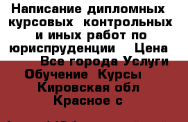 Написание дипломных, курсовых, контрольных и иных работ по юриспруденции  › Цена ­ 500 - Все города Услуги » Обучение. Курсы   . Кировская обл.,Красное с.
